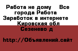 Работа не дому. - Все города Работа » Заработок в интернете   . Кировская обл.,Сезенево д.